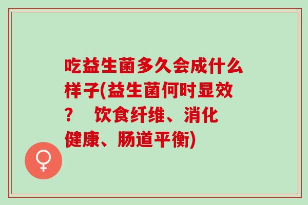 吃益生菌多久会成什么样子(益生菌何时显效? 饮食纤维、消化健康、肠道平衡) 吃益生菌多久会成什么样子(益生菌何时显效? 饮食纤维、消化健康、肠道平衡)