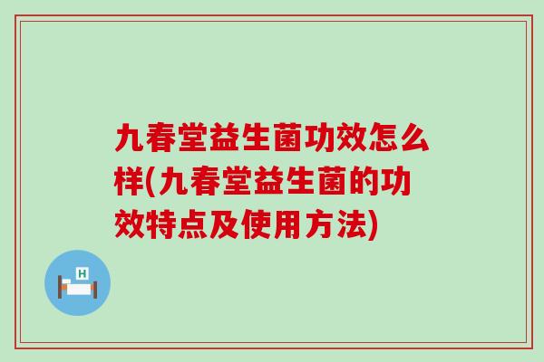 九春堂益生菌功效怎么样(九春堂益生菌的功效特点及使用方法)