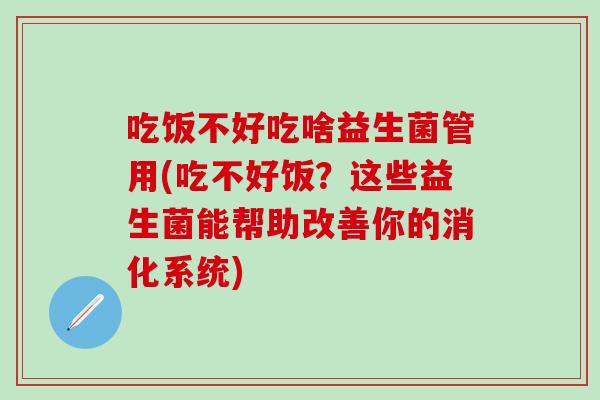 吃饭不好吃啥益生菌管用(吃不好饭?这些益生菌能帮助改善你的消化系统) 吃饭不好吃啥益生菌管用(吃不好饭?这些益生菌能帮助改善你的消化系统)
