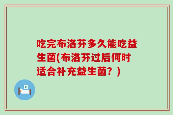 吃完布洛芬多久能吃益生菌(布洛芬过后何时适合补充益生菌？)