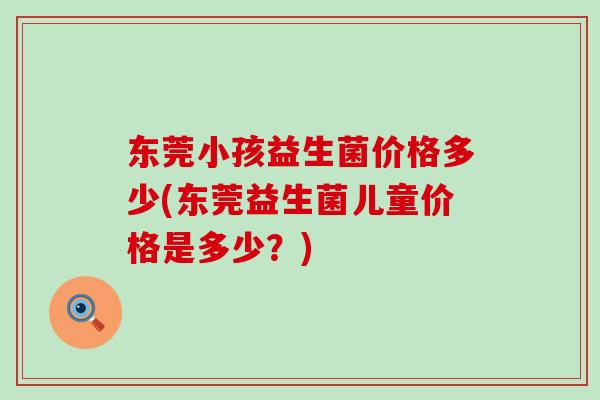 东莞小孩益生菌价格多少(东莞益生菌儿童价格是多少？)