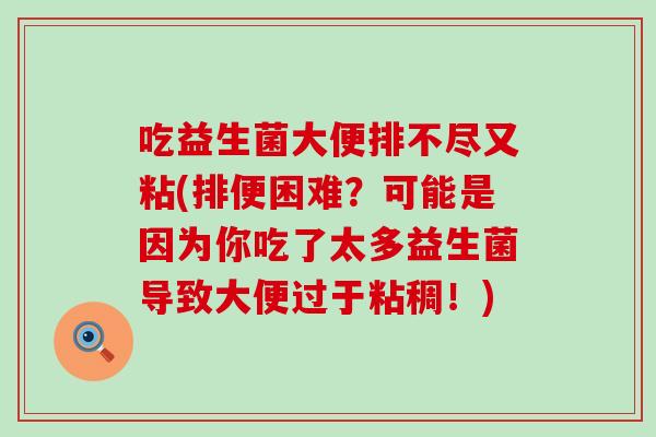 吃益生菌大便排不尽又粘(排便困难？可能是因为你吃了太多益生菌导致大便过于粘稠！)
