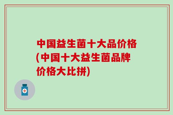 中国益生菌十大品价格(中国十大益生菌品牌价格大比拼)