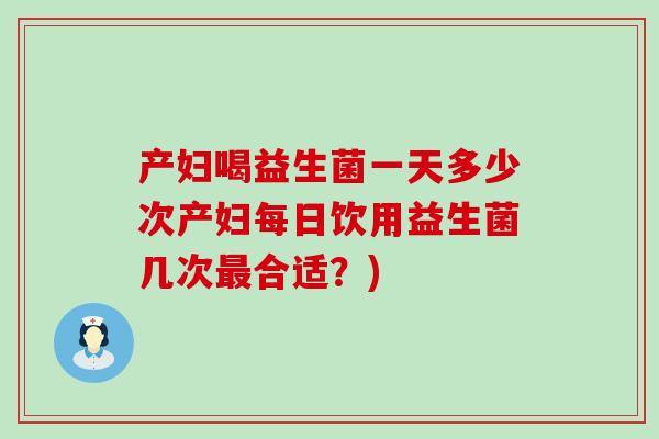 产妇喝益生菌一天多少次产妇每日饮用益生菌几次最合适？)
