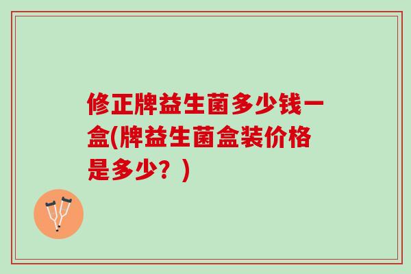 修正牌益生菌多少钱一盒(牌益生菌盒装价格是多少？)
