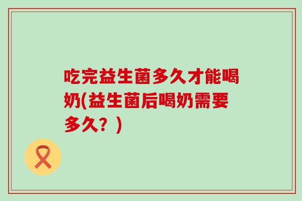 吃完益生菌多久才能喝奶(益生菌后喝奶需要多久？)