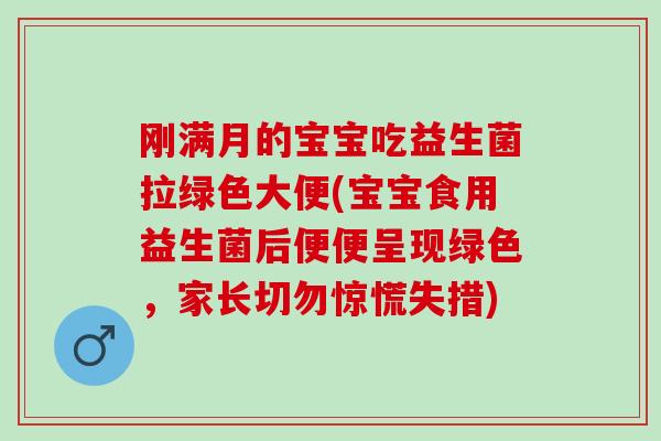 刚满月的宝宝吃益生菌拉绿色大便(宝宝食用益生菌后便便呈现绿色，家长切勿惊慌失措)