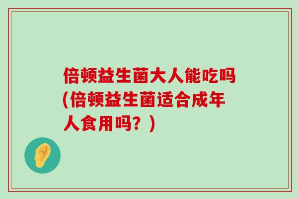 倍顿益生菌大人能吃吗(倍顿益生菌适合成年人食用吗？)
