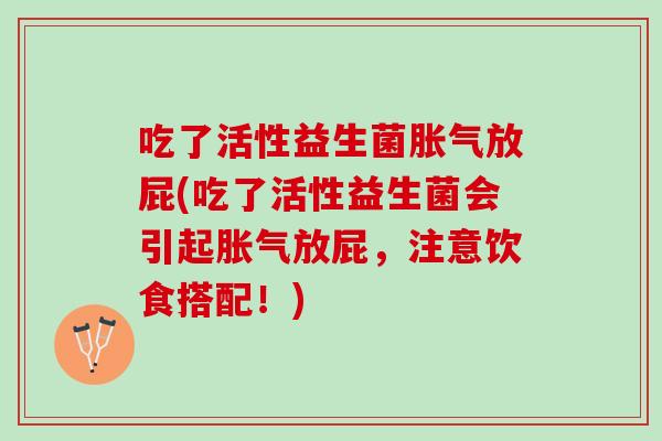 吃了活性益生菌胀气放屁(吃了活性益生菌会引起胀气放屁，注意饮食搭配！)