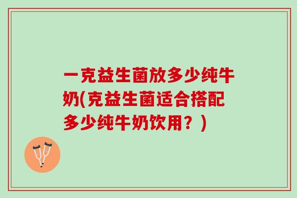 一克益生菌放多少纯牛奶(克益生菌适合搭配多少纯牛奶饮用？)