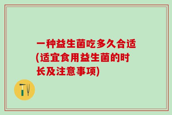 一种益生菌吃多久合适(适宜食用益生菌的时长及注意事项)