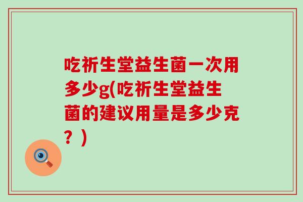 吃祈生堂益生菌一次用多少g(吃祈生堂益生菌的建议用量是多少克？)