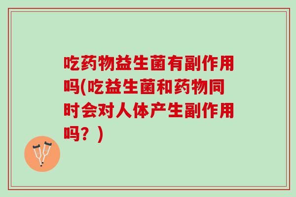 吃益生菌有副作用吗(吃益生菌和同时会对人体产生副作用吗？)