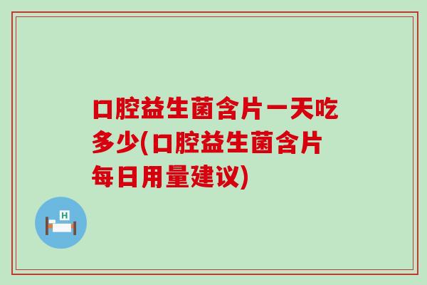 口腔益生菌含片一天吃多少(口腔益生菌含片每日用量建议) 口腔益生菌含片一天吃多少(口腔益生菌含片每日用量建议)