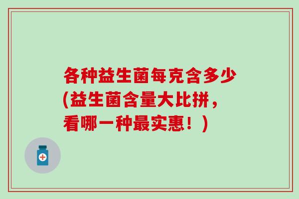 各种益生菌每克含多少(益生菌含量大比拼,看哪一种实惠!) 各种益生菌每克含多少(益生菌含量大比拼,看哪一种实惠!)