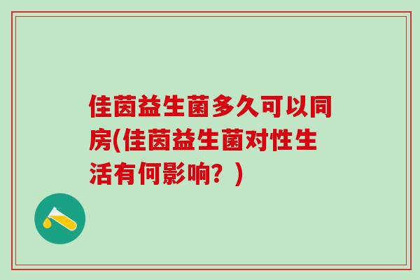 佳茵益生菌多久可以同房(佳茵益生菌对性生活有何影响？)