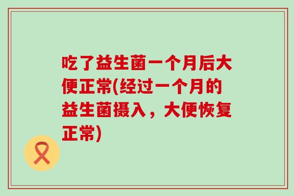 吃了益生菌一个月后大便正常(经过一个月的益生菌摄入，大便恢复正常)