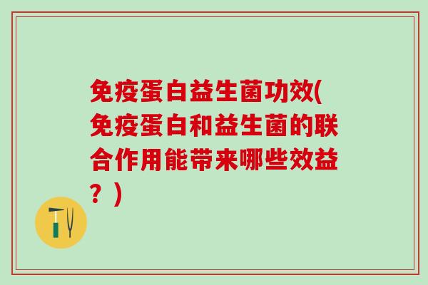 免疫蛋白益生菌功效(免疫蛋白和益生菌的联合作用能带来哪些效益？)