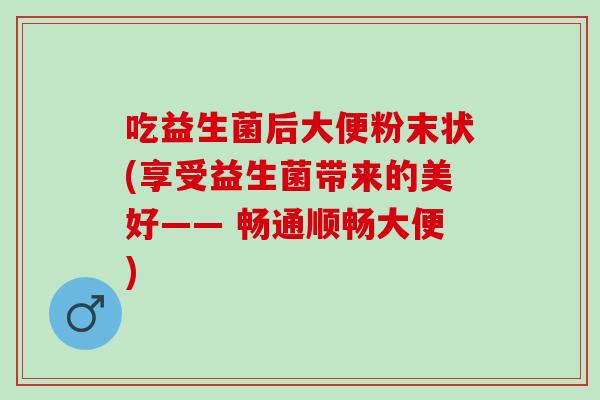 吃益生菌后大便粉末状(享受益生菌带来的美好—— 畅通顺畅大便) 吃益生菌后大便粉末状(享受益生菌带来的美好—— 畅通顺畅大便)