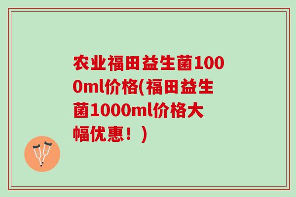 农业福田益生菌1000ml价格(福田益生菌1000ml价格大幅优惠！)