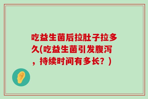 吃益生菌后拉肚子拉多久(吃益生菌引发腹泻，持续时间有多长？)