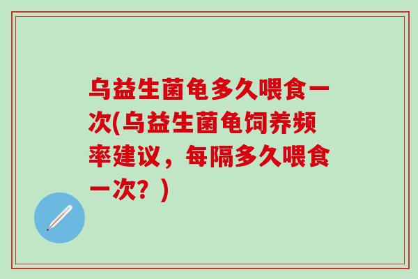 乌益生菌龟多久喂食一次(乌益生菌龟饲养频率建议，每隔多久喂食一次？)