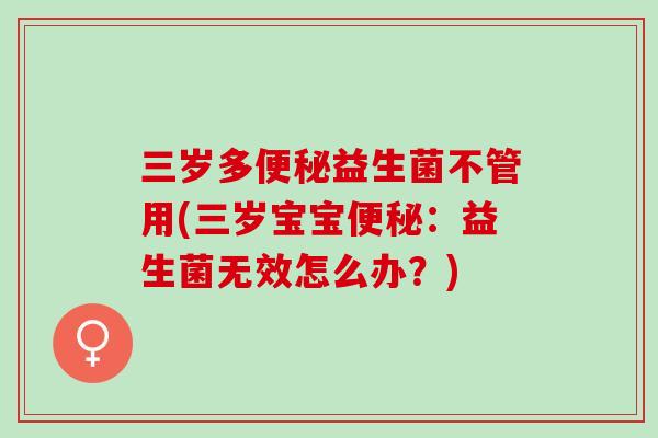 三岁多便秘益生菌不管用(三岁宝宝便秘：益生菌无效怎么办？)
