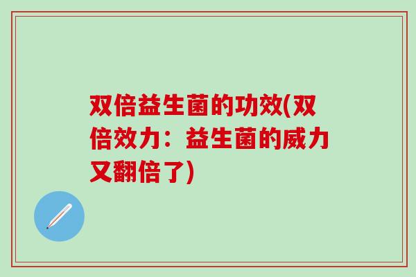 双倍益生菌的功效(双倍效力：益生菌的威力又翻倍了)