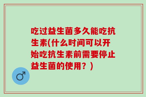 吃过益生菌多久能吃抗生素(什么时间可以开始吃抗生素前需要停止益生菌的使用？)