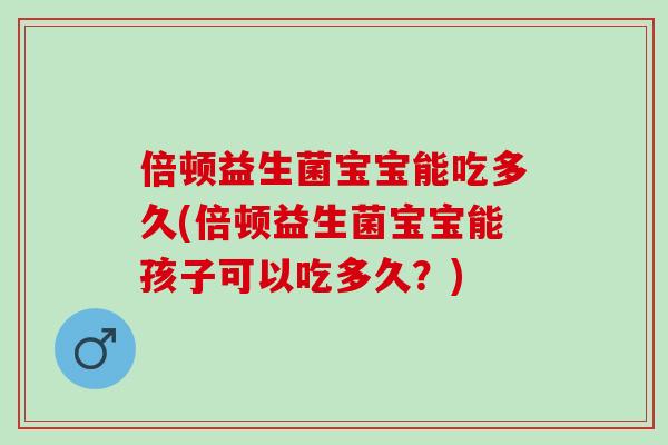 倍顿益生菌宝宝能吃多久(倍顿益生菌宝宝能孩子可以吃多久?) 倍顿益生菌宝宝能吃多久(倍顿益生菌宝宝能孩子可以吃多久?)