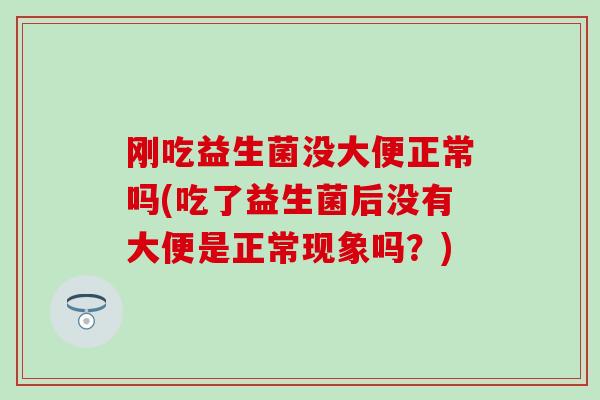 刚吃益生菌没大便正常吗(吃了益生菌后没有大便是正常现象吗？)