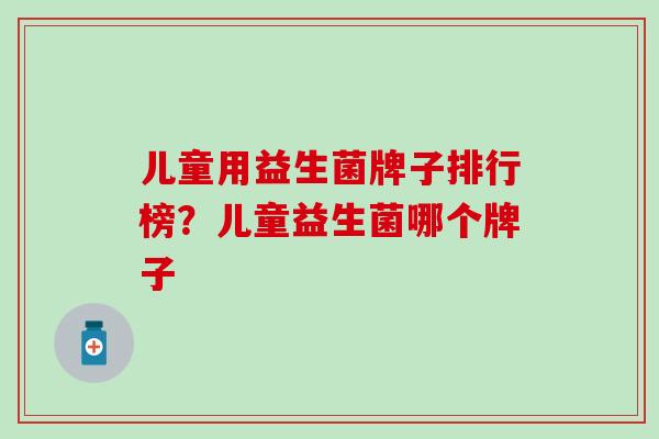 儿童用益生菌牌子排行榜？儿童益生菌哪个牌子