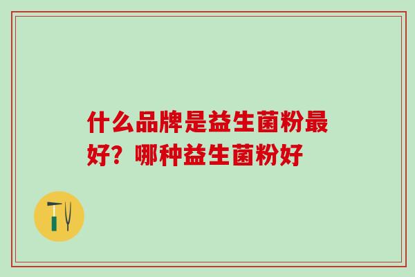 什么品牌是益生菌粉最好？哪种益生菌粉好