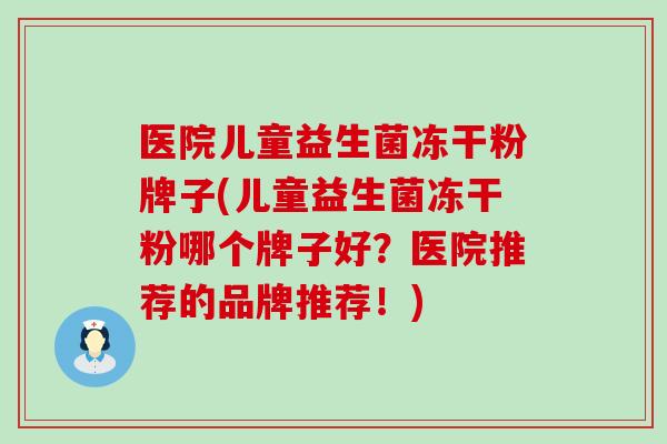 医院儿童益生菌冻干粉牌子(儿童益生菌冻干粉哪个牌子好？医院推荐的品牌推荐！)