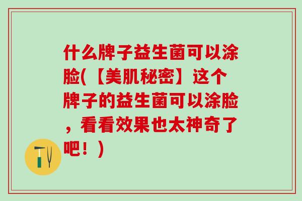 什么牌子益生菌可以涂脸(【美肌秘密】这个牌子的益生菌可以涂脸，看看效果也太神奇了吧！)