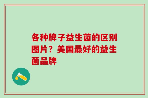 各种牌子益生菌的区别图片？美国最好的益生菌品牌