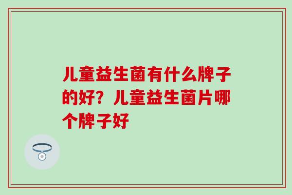 儿童益生菌有什么牌子的好？儿童益生菌片哪个牌子好