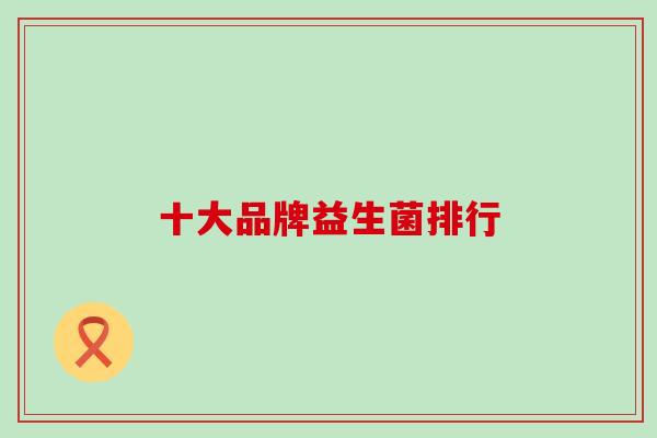 十大品牌益生菌排行 十大品牌益生菌排行