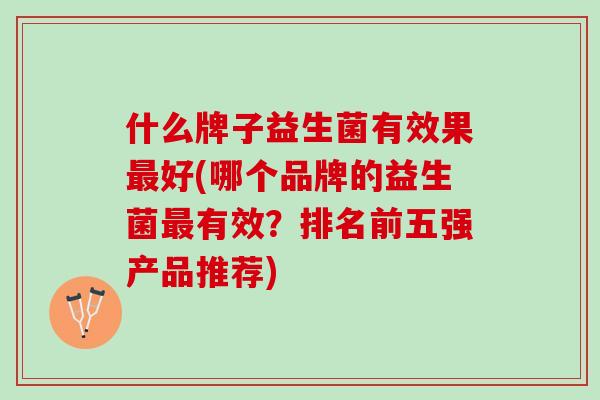 什么牌子益生菌有效果最好(哪个品牌的益生菌最有效？排名前五强产品推荐)