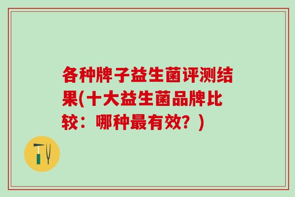 各种牌子益生菌评测结果(十大益生菌品牌比较：哪种最有效？)