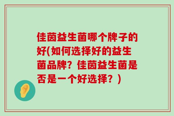 佳茵益生菌哪个牌子的好(如何选择好的益生菌品牌？佳茵益生菌是否是一个好选择？)