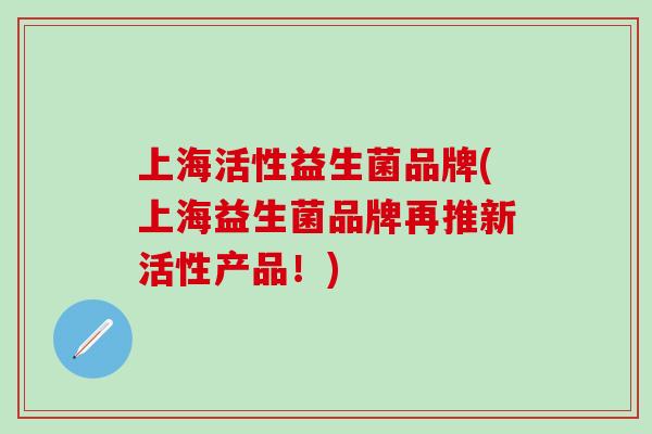 上海活性益生菌品牌(上海益生菌品牌再推新活性产品！)