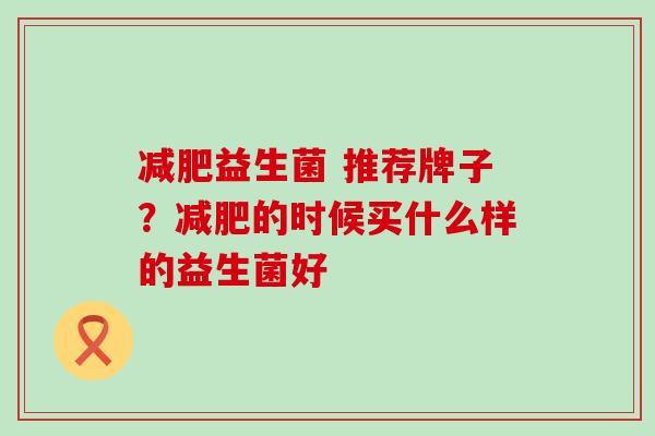 减肥益生菌 推荐牌子？减肥的时候买什么样的益生菌好