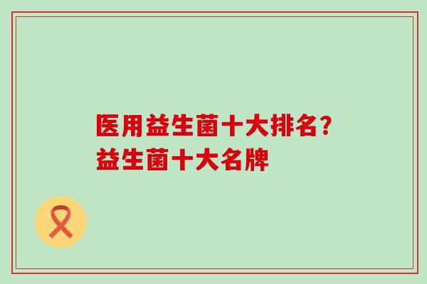 医用益生菌十大排名？益生菌十大名牌