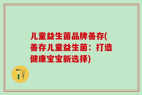 儿童益生菌品牌善存(善存儿童益生菌：打造健康宝宝新选择)