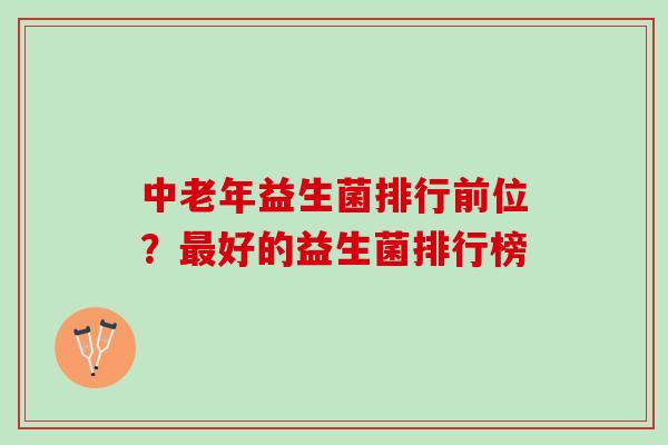 中老年益生菌排行前位？最好的益生菌排行榜