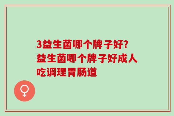 3益生菌哪个牌子好？益生菌哪个牌子好成人吃调理胃肠道