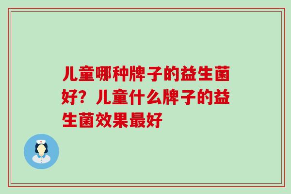 儿童哪种牌子的益生菌好？儿童什么牌子的益生菌效果最好