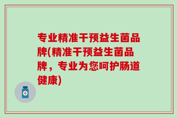 专业精准干预益生菌品牌(精准干预益生菌品牌，专业为您呵护肠道健康)