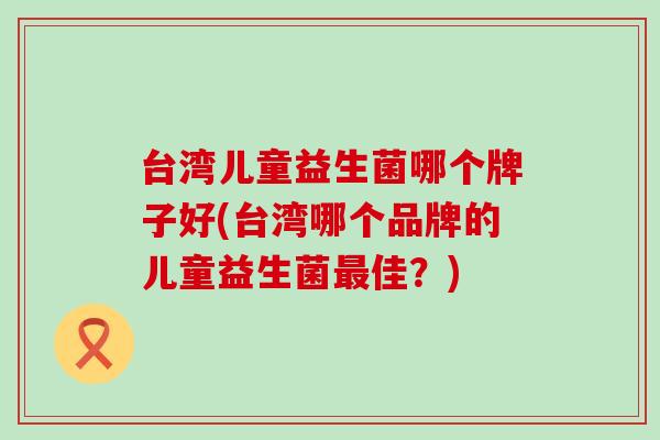 台湾儿童益生菌哪个牌子好(台湾哪个品牌的儿童益生菌最佳？)